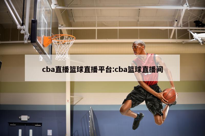 cba直播篮球直播平台:cba篮球直播间