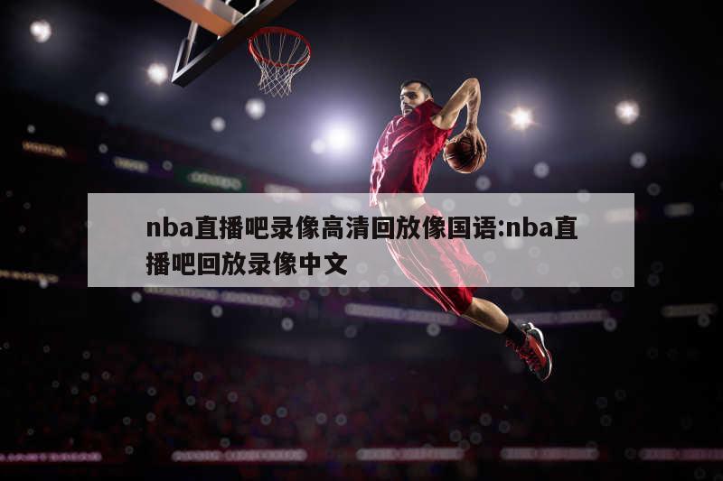 nba直播吧录像高清回放像国语:nba直播吧回放录像中文