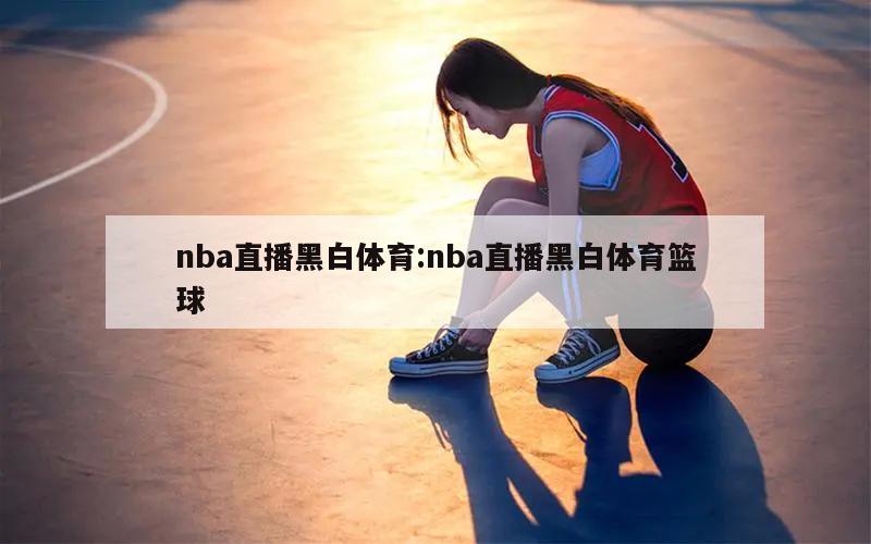 nba直播黑白体育:nba直播黑白体育篮球