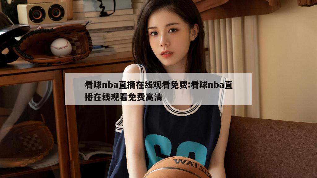 看球nba直播在线观看免费:看球nba直播在线观看免费高清