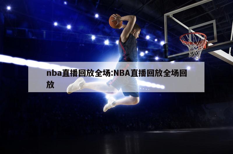 nba直播回放全场:NBA直播回放全场回放