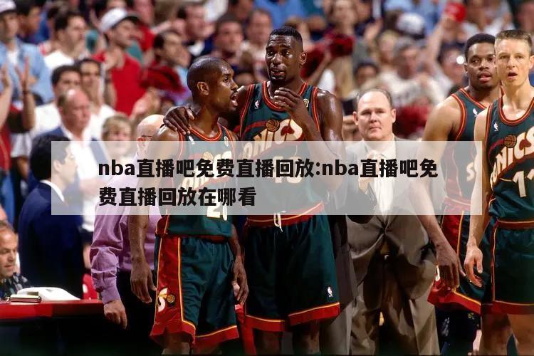 nba直播吧免费直播回放:nba直播吧免费直播回放在哪看