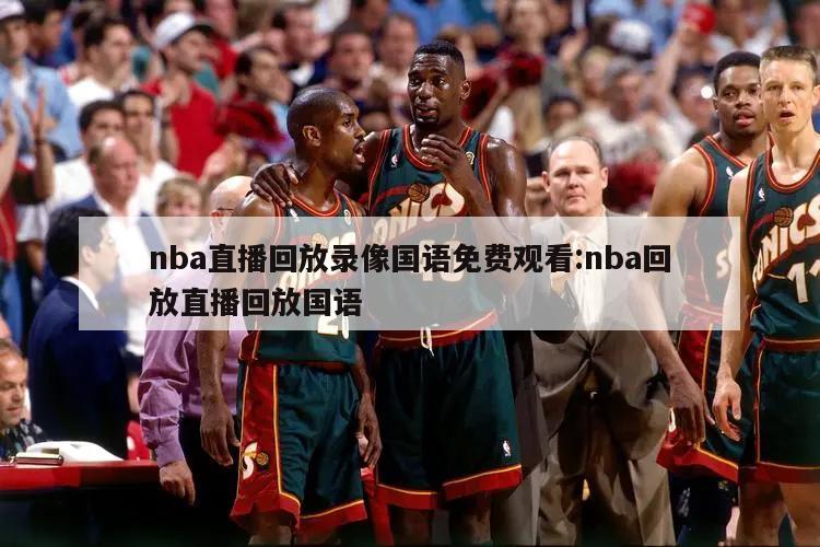 nba直播回放录像国语免费观看:nba回放直播回放国语