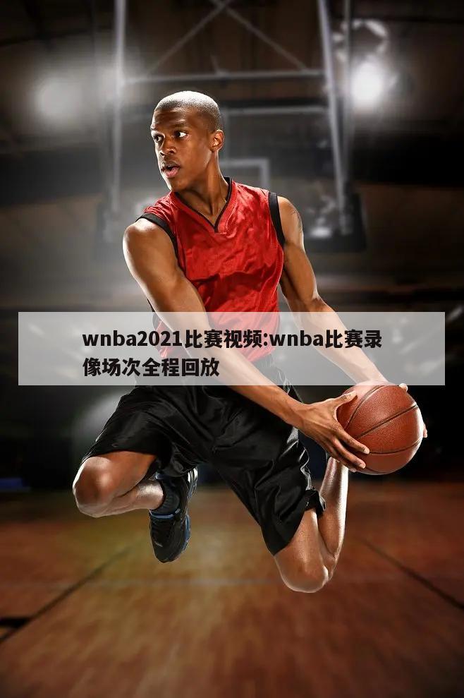 wnba2021比赛视频:wnba比赛录像场次全程回放