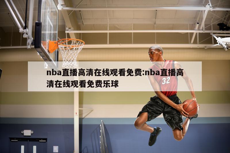 nba直播高清在线观看免费:nba直播高清在线观看免费乐球