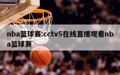 nba篮球赛:cctv5在线直播观看nba篮球赛