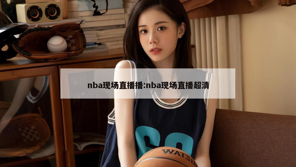 nba现场直播播:nba现场直播超清