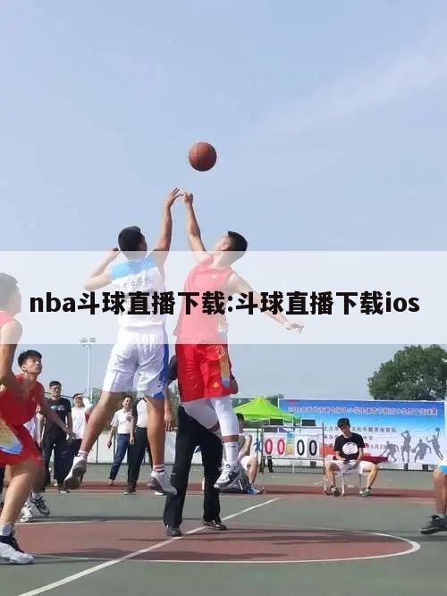 nba斗球直播下载:斗球直播下载ios